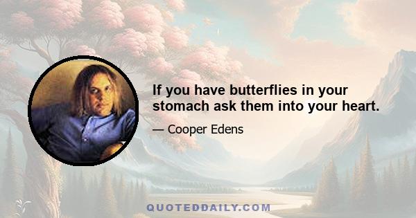 If you have butterflies in your stomach ask them into your heart.