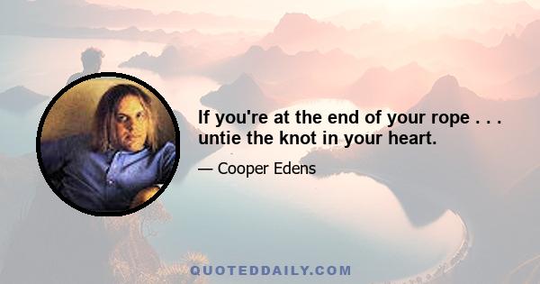 If you're at the end of your rope . . . untie the knot in your heart.