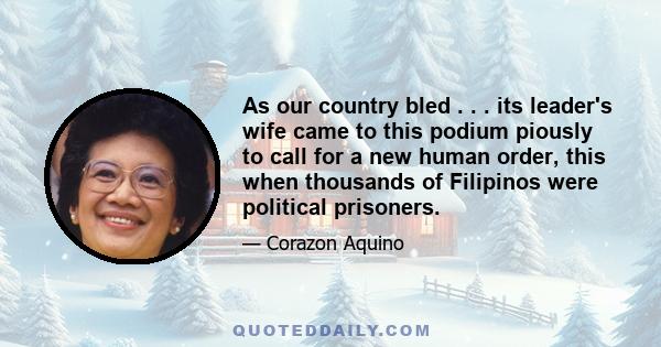 As our country bled . . . its leader's wife came to this podium piously to call for a new human order, this when thousands of Filipinos were political prisoners.