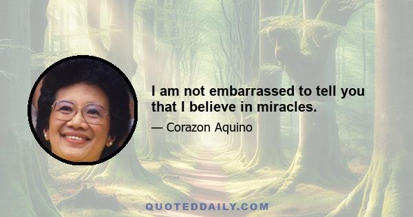 I am not embarrassed to tell you that I believe in miracles.