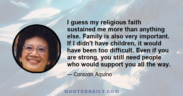 I guess my religious faith sustained me more than anything else. Family is also very important. If I didn't have children, it would have been too difficult. Even if you are strong, you still need people who would