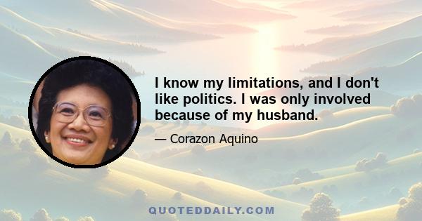 I know my limitations, and I don't like politics. I was only involved because of my husband.