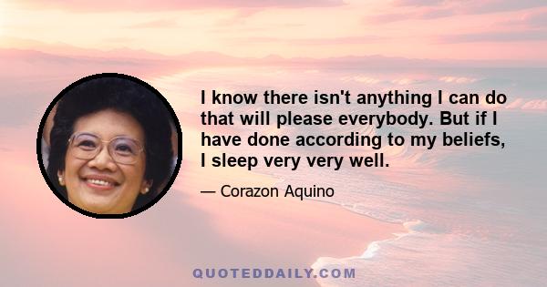 I know there isn't anything I can do that will please everybody. But if I have done according to my beliefs, I sleep very very well.