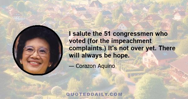 I salute the 51 congressmen who voted (for the impeachment complaints.) It's not over yet. There will always be hope.