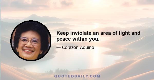 Keep inviolate an area of light and peace within you.