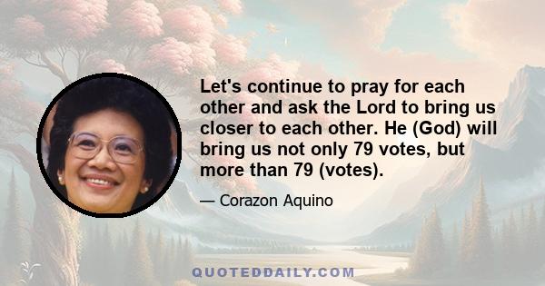 Let's continue to pray for each other and ask the Lord to bring us closer to each other. He (God) will bring us not only 79 votes, but more than 79 (votes).