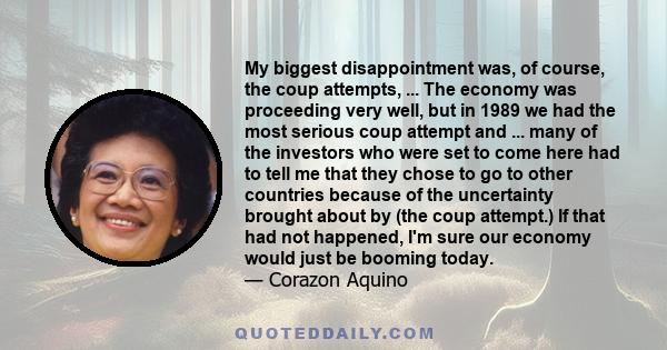 My biggest disappointment was, of course, the coup attempts, ... The economy was proceeding very well, but in 1989 we had the most serious coup attempt and ... many of the investors who were set to come here had to tell 