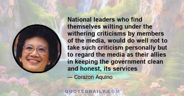 National leaders who find themselves wilting under the withering criticisms by members of the media, would do well not to take such criticism personally but to regard the media as their allies in keeping the government