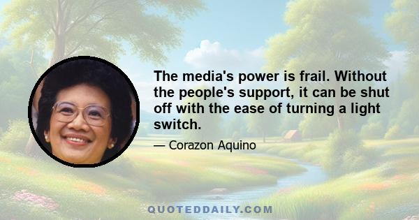 The media's power is frail. Without the people's support, it can be shut off with the ease of turning a light switch.