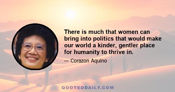 There is much that women can bring into politics that would make our world a kinder, gentler place for humanity to thrive in.