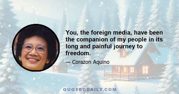 You, the foreign media, have been the companion of my people in its long and painful journey to freedom.