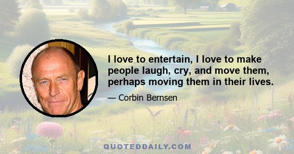 I love to entertain, I love to make people laugh, cry, and move them, perhaps moving them in their lives.