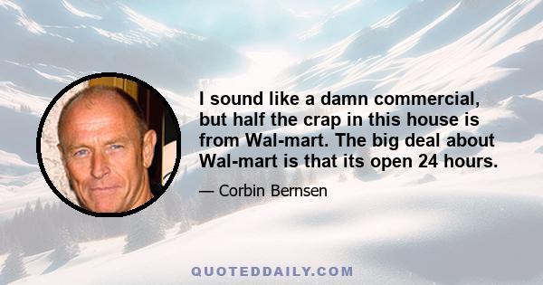 I sound like a damn commercial, but half the crap in this house is from Wal-mart. The big deal about Wal-mart is that its open 24 hours.