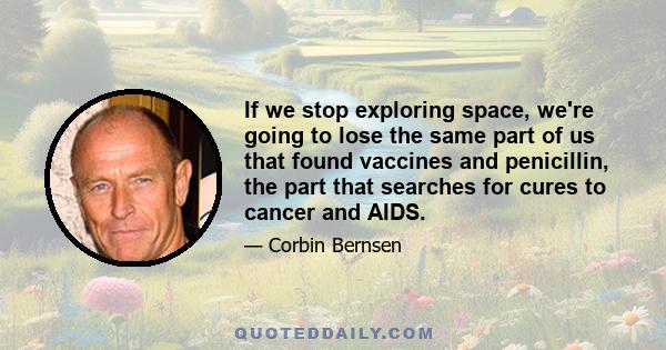 If we stop exploring space, we're going to lose the same part of us that found vaccines and penicillin, the part that searches for cures to cancer and AIDS.