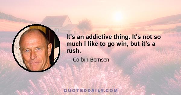 It's an addictive thing. It's not so much I like to go win, but it's a rush.