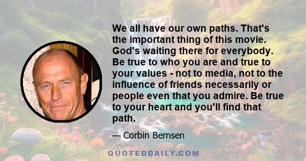 We all have our own paths. That's the important thing of this movie. God's waiting there for everybody. Be true to who you are and true to your values - not to media, not to the influence of friends necessarily or