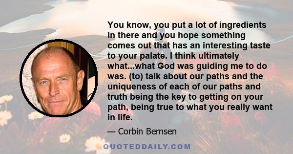 You know, you put a lot of ingredients in there and you hope something comes out that has an interesting taste to your palate. I think ultimately what...what God was guiding me to do was. (to) talk about our paths and