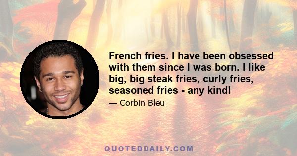 French fries. I have been obsessed with them since I was born. I like big, big steak fries, curly fries, seasoned fries - any kind!