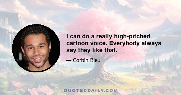 I can do a really high-pitched cartoon voice. Everybody always say they like that.