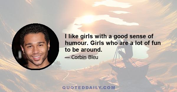 I like girls with a good sense of humour. Girls who are a lot of fun to be around.