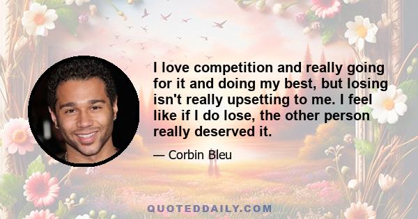 I love competition and really going for it and doing my best, but losing isn't really upsetting to me. I feel like if I do lose, the other person really deserved it.