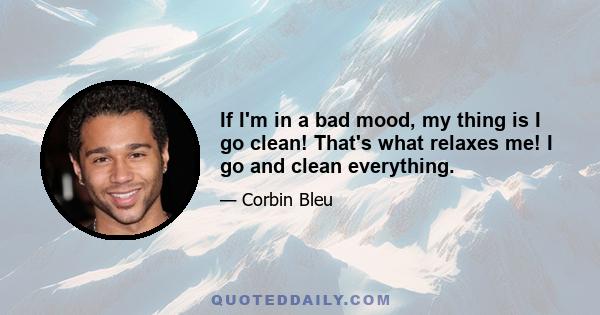 If I'm in a bad mood, my thing is I go clean! That's what relaxes me! I go and clean everything.