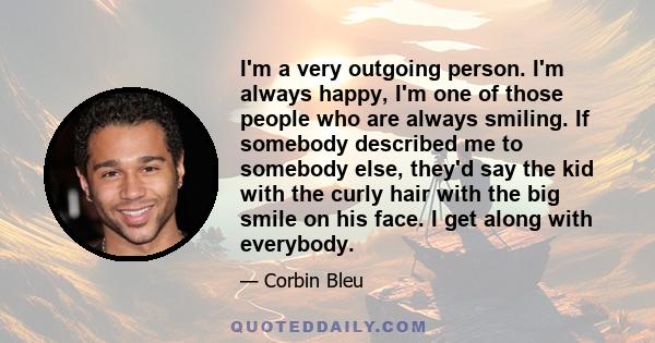 I'm a very outgoing person. I'm always happy, I'm one of those people who are always smiling. If somebody described me to somebody else, they'd say the kid with the curly hair with the big smile on his face. I get along 