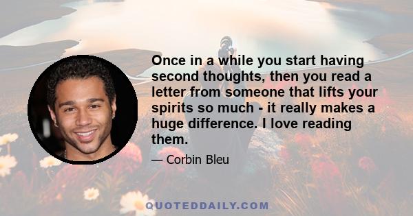 Once in a while you start having second thoughts, then you read a letter from someone that lifts your spirits so much - it really makes a huge difference. I love reading them.