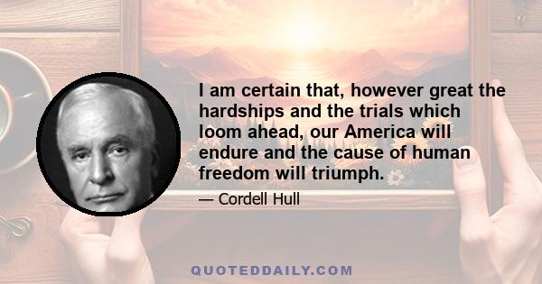 I am certain that, however great the hardships and the trials which loom ahead, our America will endure and the cause of human freedom will triumph.