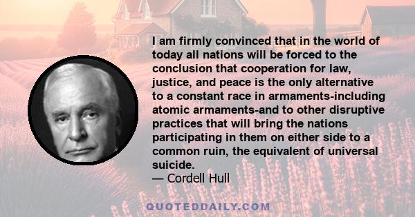 I am firmly convinced that in the world of today all nations will be forced to the conclusion that cooperation for law, justice, and peace is the only alternative to a constant race in armaments-including atomic