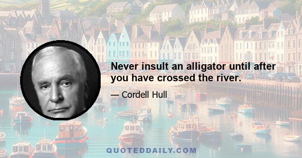 Never insult an alligator until after you have crossed the river.