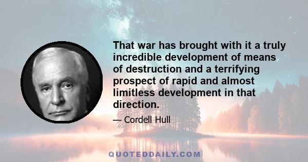 That war has brought with it a truly incredible development of means of destruction and a terrifying prospect of rapid and almost limitless development in that direction.