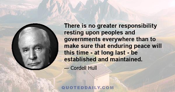 There is no greater responsibility resting upon peoples and governments everywhere than to make sure that enduring peace will this time - at long last - be established and maintained.