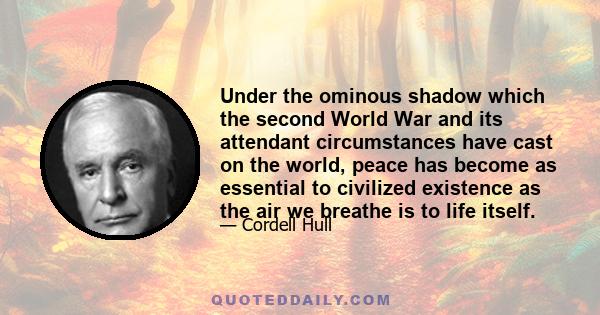 Under the ominous shadow which the second World War and its attendant circumstances have cast on the world, peace has become as essential to civilized existence as the air we breathe is to life itself.