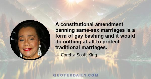 A constitutional amendment banning same-sex marriages is a form of gay bashing and it would do nothing at all to protect traditional marriages.