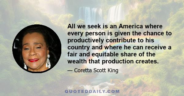 All we seek is an America where every person is given the chance to productively contribute to his country and where he can receive a fair and equitable share of the wealth that production creates.