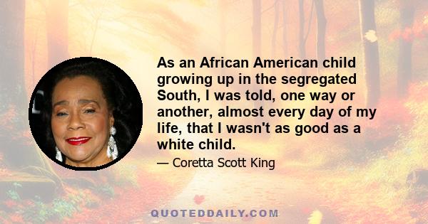 As an African American child growing up in the segregated South, I was told, one way or another, almost every day of my life, that I wasn't as good as a white child.