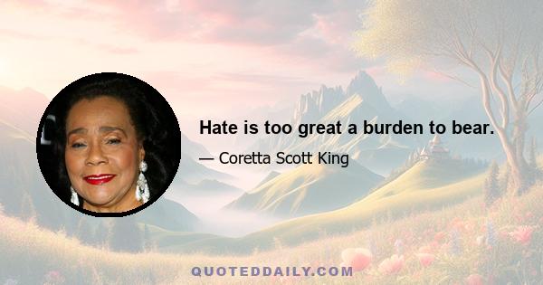 Hate is too great a burden to bear.