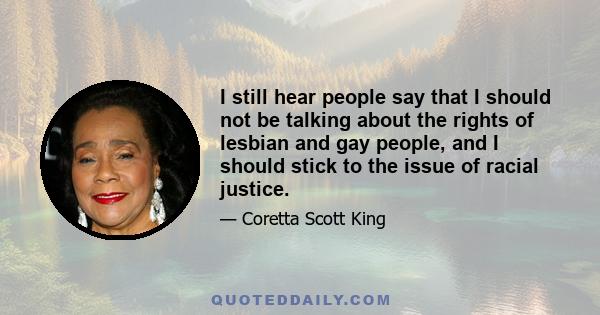 I still hear people say that I should not be talking about the rights of lesbian and gay people, and I should stick to the issue of racial justice.