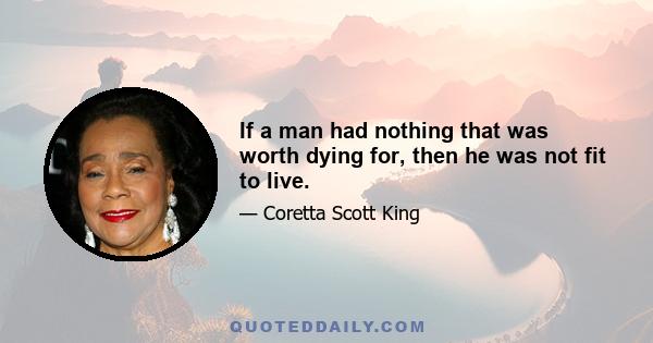 If a man had nothing that was worth dying for, then he was not fit to live.