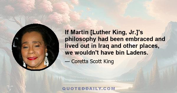 If Martin [Luther King, Jr.]'s philosophy had been embraced and lived out in Iraq and other places, we wouldn't have bin Ladens.