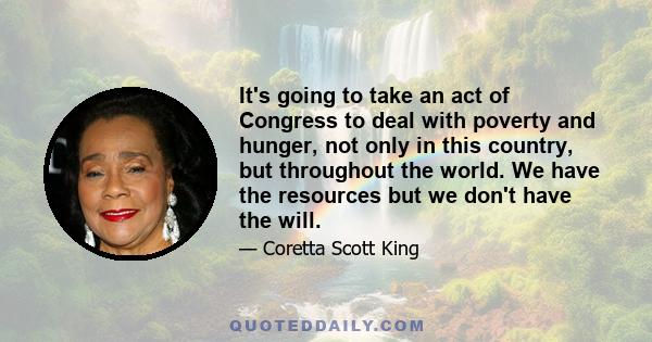 It's going to take an act of Congress to deal with poverty and hunger, not only in this country, but throughout the world. We have the resources but we don't have the will.