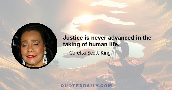 Justice is never advanced in the taking of human life.