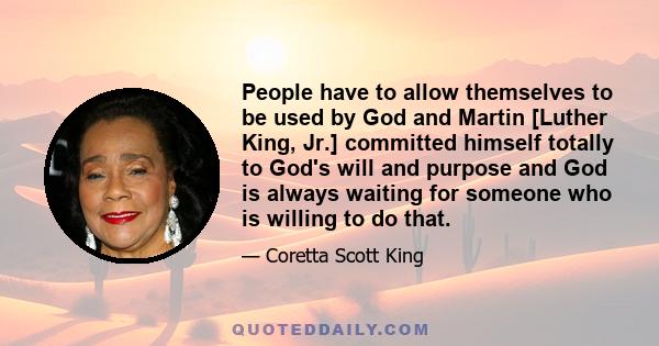 People have to allow themselves to be used by God and Martin [Luther King, Jr.] committed himself totally to God's will and purpose and God is always waiting for someone who is willing to do that.