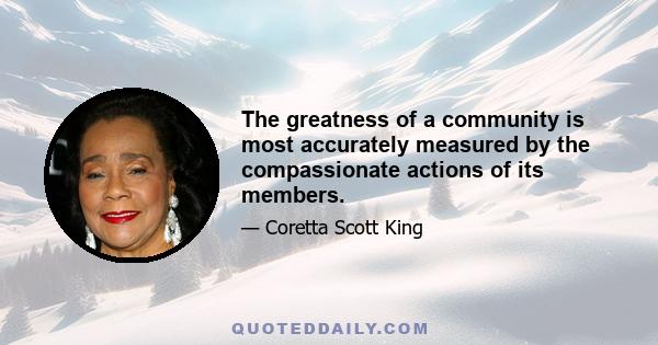 The greatness of a community is most accurately measured by the compassionate actions of its members.