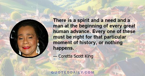 There is a spirit and a need and a man at the beginning of every great human advance. Every one of these must be right for that particular moment of history, or nothing happens.