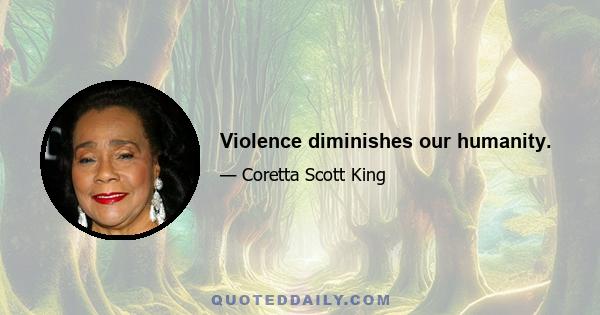 Violence diminishes our humanity.