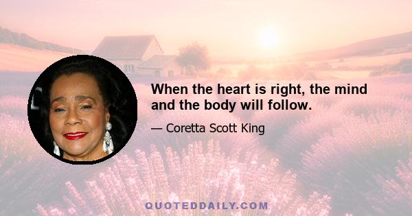 When the heart is right, the mind and the body will follow.