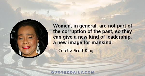 Women, in general, are not part of the corruption of the past, so they can give a new kind of leadership, a new image for mankind.