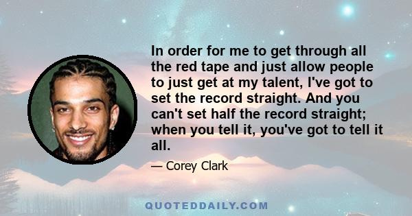 In order for me to get through all the red tape and just allow people to just get at my talent, I've got to set the record straight. And you can't set half the record straight; when you tell it, you've got to tell it